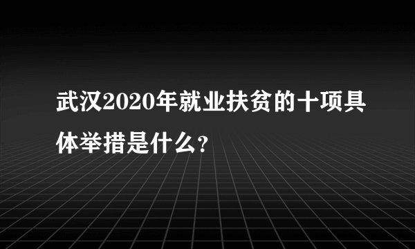 武汉2020年就业扶贫的十项具体举措是什么？