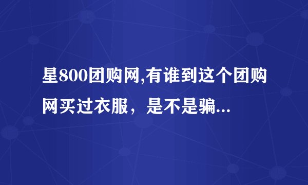 星800团购网,有谁到这个团购网买过衣服，是不是骗人的？客服怎么那么差劲，都不敢买它的东西。