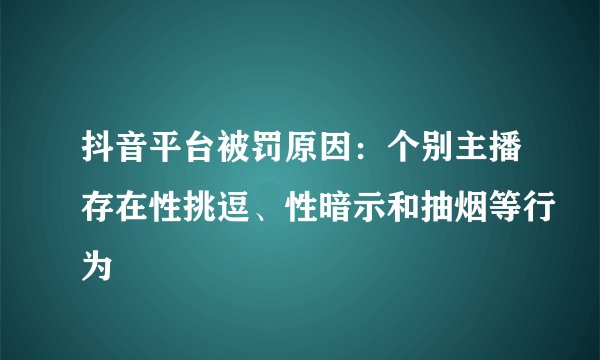 抖音平台被罚原因：个别主播存在性挑逗、性暗示和抽烟等行为