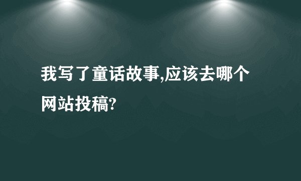 我写了童话故事,应该去哪个网站投稿?