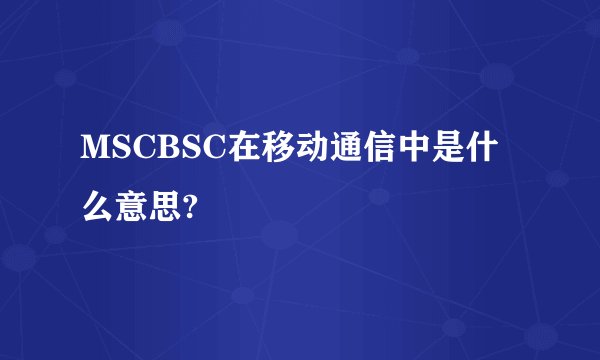 MSCBSC在移动通信中是什么意思?
