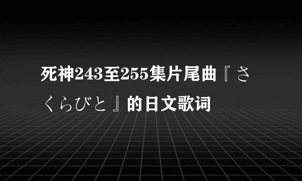 死神243至255集片尾曲『さくらびと』的日文歌词