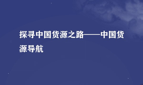 探寻中国货源之路——中国货源导航