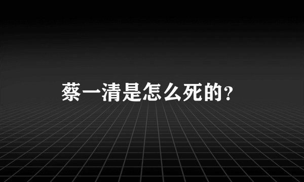 蔡一清是怎么死的？