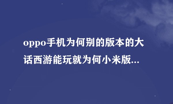 oppo手机为何别的版本的大话西游能玩就为何小米版大话西游不能玩