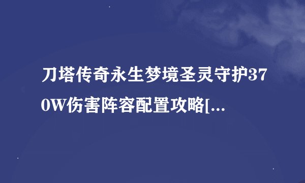 刀塔传奇永生梦境圣灵守护370W伤害阵容配置攻略[图]-手游攻略-游戏鸟手游网