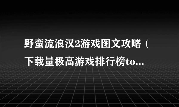 野蛮流浪汉2游戏图文攻略（下载量极高游戏排行榜top5）「科普」