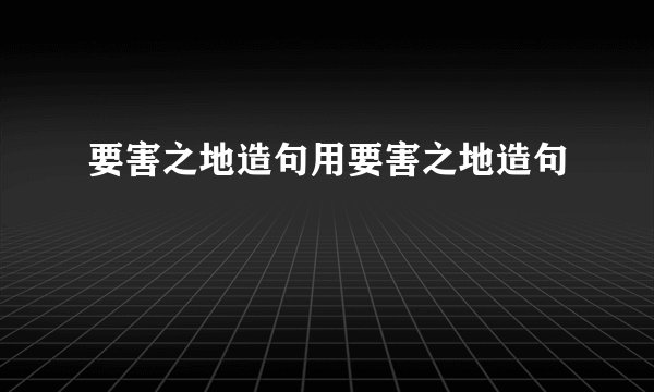 要害之地造句用要害之地造句