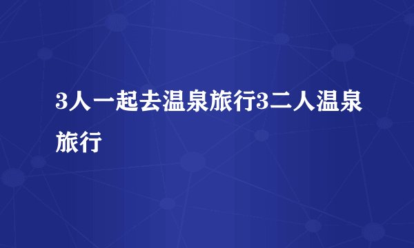 3人一起去温泉旅行3二人温泉旅行