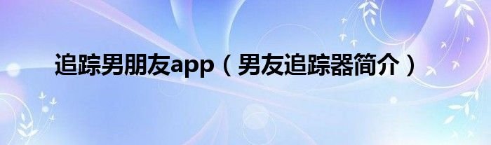 追踪男朋友app男友追踪器简介
