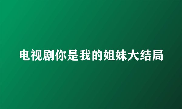 电视剧你是我的姐妹大结局