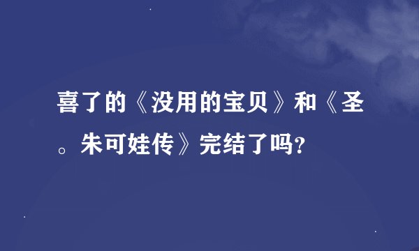 喜了的《没用的宝贝》和《圣。朱可娃传》完结了吗？