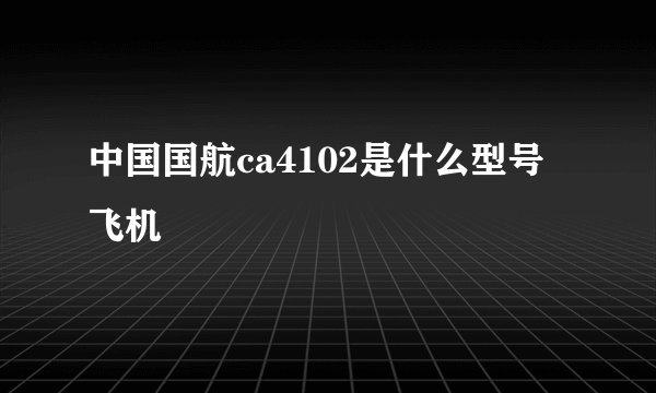 中国国航ca4102是什么型号飞机