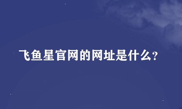 飞鱼星官网的网址是什么？