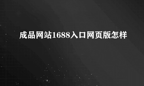 成品网站1688入口网页版怎样