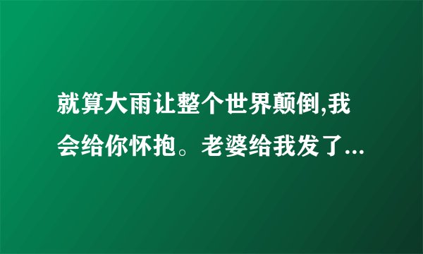 就算大雨让整个世界颠倒,我会给你怀抱。老婆给我发了这句歌词，是什么意思，是想告诉我什么？