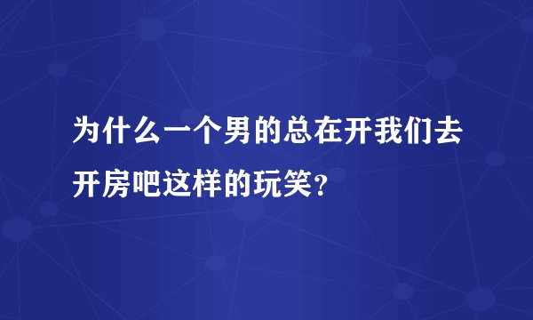 为什么一个男的总在开我们去开房吧这样的玩笑？