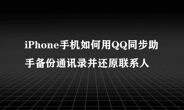 iPhone手机如何用QQ同步助手备份通讯录并还原联系人