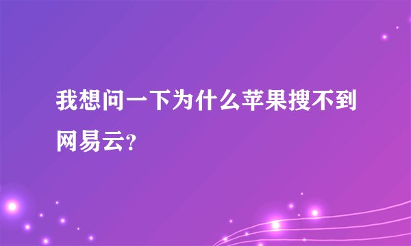 我想问一下为什么苹果搜不到网易云？
