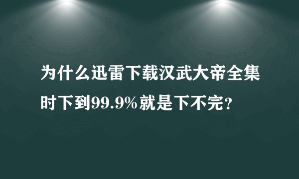 为什么迅雷下载汉武大帝全集时下到99.9%就是下不完？