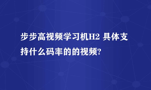 步步高视频学习机H2 具体支持什么码率的的视频?