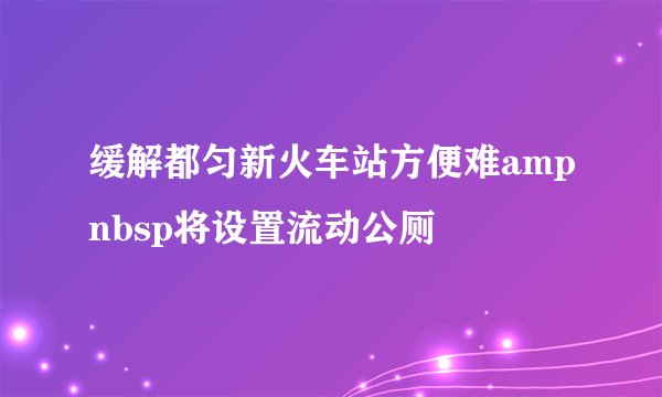 缓解都匀新火车站方便难ampnbsp将设置流动公厕