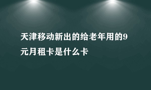 天津移动新出的给老年用的9元月租卡是什么卡