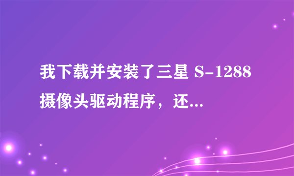 我下载并安装了三星 S-1288摄像头驱动程序，还不能使用，请高手指导！！紧急！
