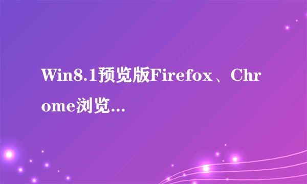 Win8.1预览版Firefox、Chrome浏览器兼容性问题仅出现在部分用户机器上？