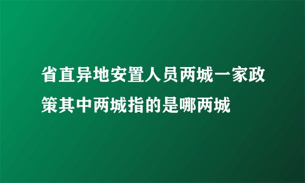 省直异地安置人员两城一家政策其中两城指的是哪两城