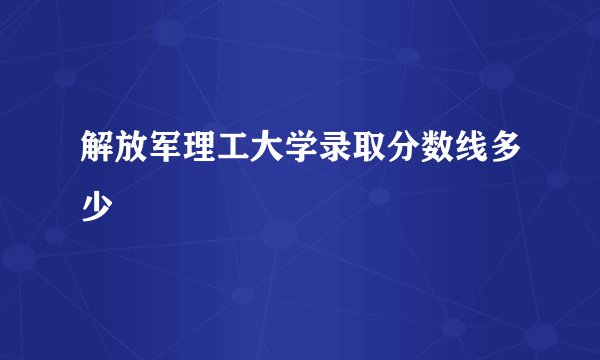解放军理工大学录取分数线多少