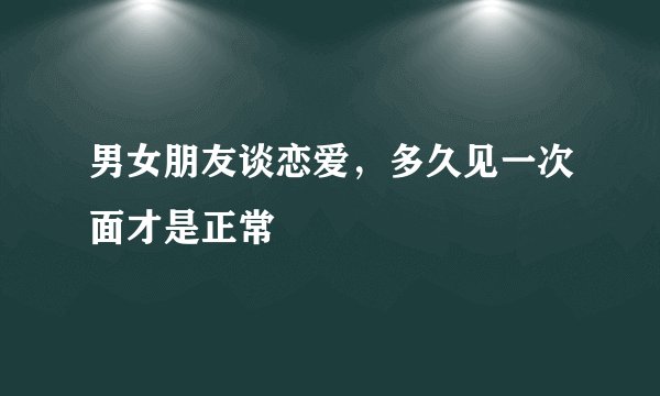 男女朋友谈恋爱，多久见一次面才是正常