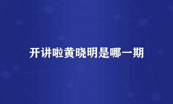 开讲啦黄晓明是哪一期