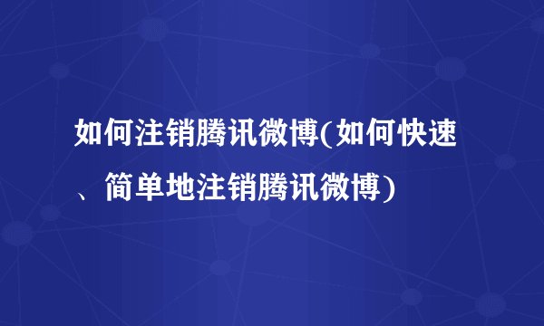 如何注销腾讯微博(如何快速、简单地注销腾讯微博)