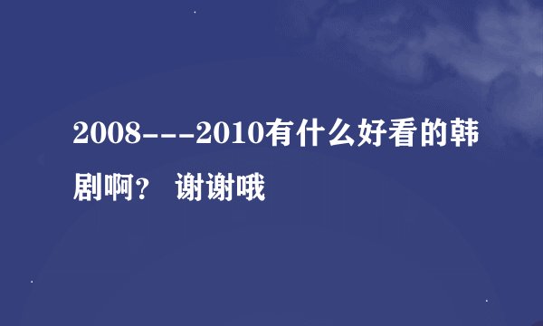 2008---2010有什么好看的韩剧啊？ 谢谢哦