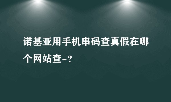 诺基亚用手机串码查真假在哪个网站查~？