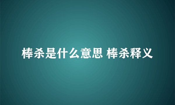 棒杀是什么意思 棒杀释义