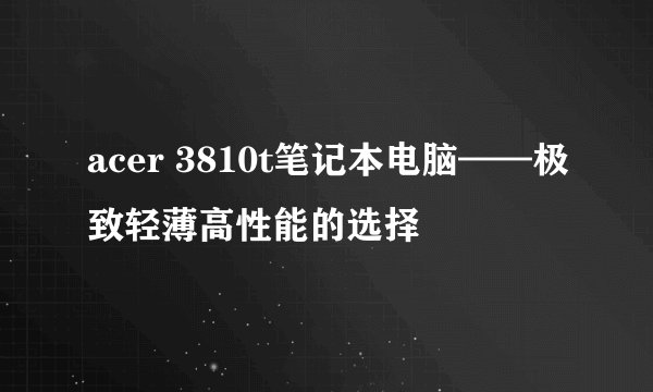 acer 3810t笔记本电脑——极致轻薄高性能的选择