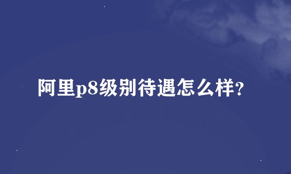阿里p8级别待遇怎么样？