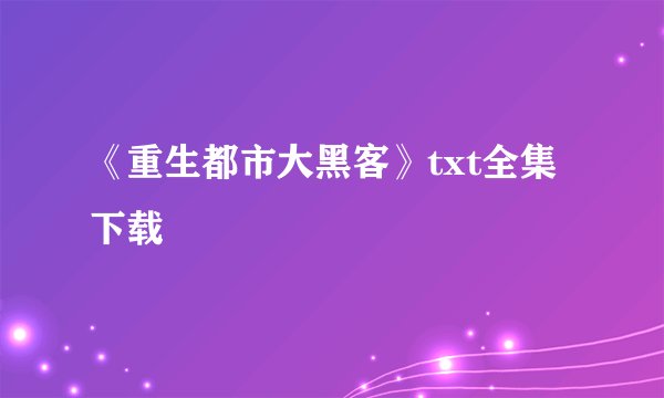 《重生都市大黑客》txt全集下载