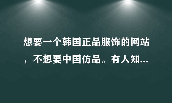 想要一个韩国正品服饰的网站，不想要中国仿品。有人知道哪能找到正品吗 。有啥网站推荐下。