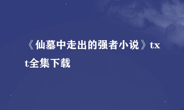 《仙墓中走出的强者小说》txt全集下载