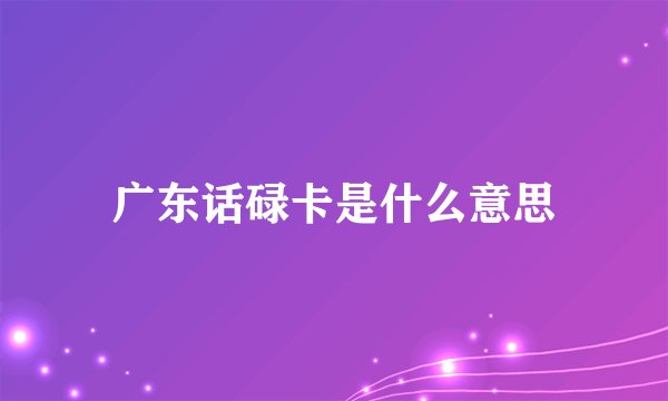 广东话碌卡是什么意思