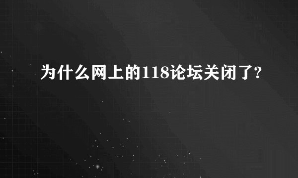 为什么网上的118论坛关闭了?