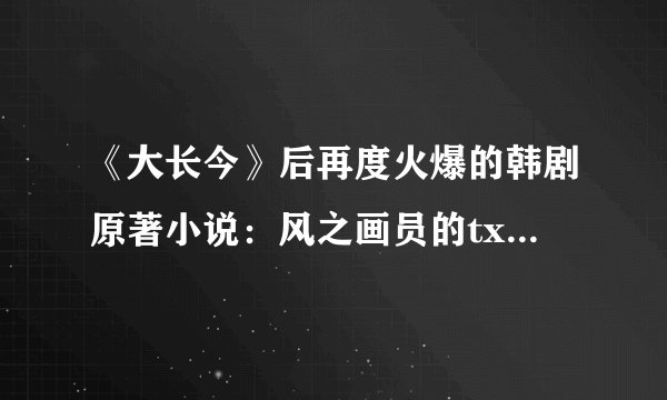 《大长今》后再度火爆的韩剧原著小说：风之画员的txt全集下载地址