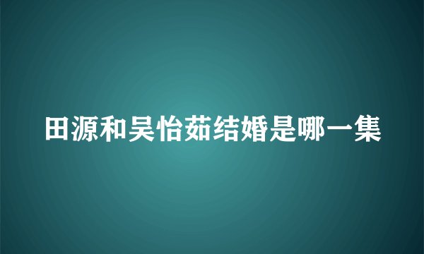 田源和吴怡茹结婚是哪一集