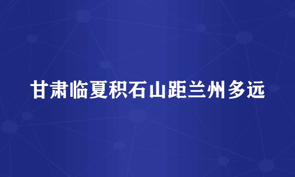 甘肃临夏积石山距兰州多远