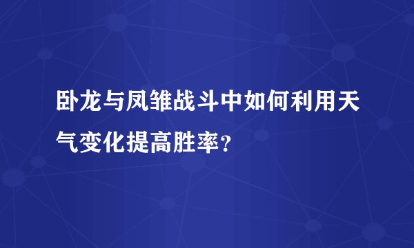 卧龙与凤雏战斗中如何利用天气变化提高胜率？