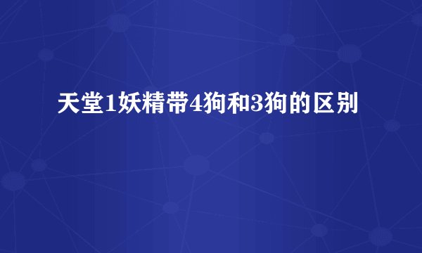 天堂1妖精带4狗和3狗的区别