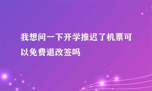 我想问一下开学推迟了机票可以免费退改签吗